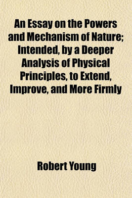 Book cover for An Essay on the Powers and Mechanism of Nature; Intended, by a Deeper Analysis of Physical Principles, to Extend, Improve, and More Firmly