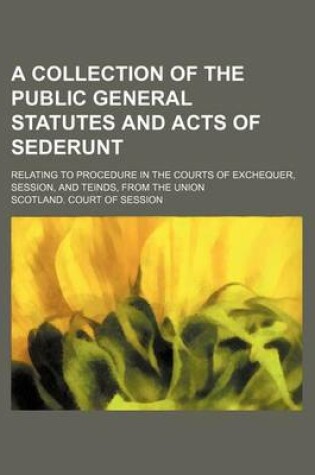 Cover of A Collection of the Public General Statutes and Acts of Sederunt; Relating to Procedure in the Courts of Exchequer, Session, and Teinds, from the Union