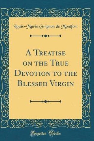 Cover of A Treatise on the True Devotion to the Blessed Virgin (Classic Reprint)