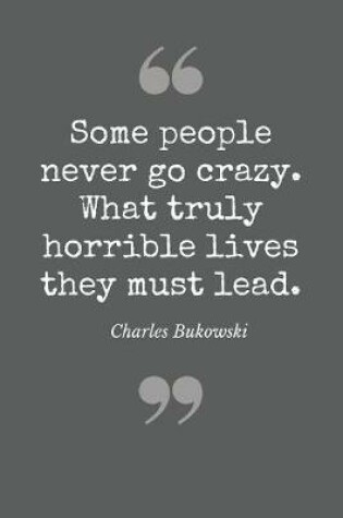 Cover of Some people never go crazy. What truly horrible lives they lead. Charles Bukowski