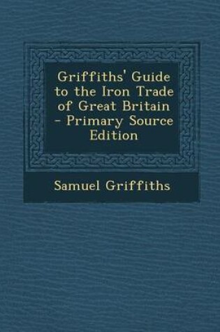 Cover of Griffiths' Guide to the Iron Trade of Great Britain - Primary Source Edition