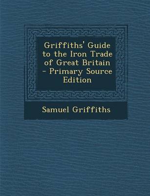 Book cover for Griffiths' Guide to the Iron Trade of Great Britain - Primary Source Edition