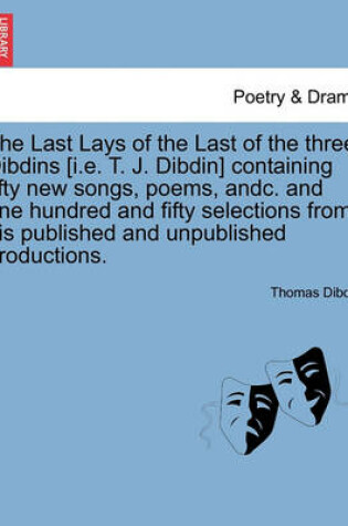Cover of The Last Lays of the Last of the Three Dibdins [I.E. T. J. Dibdin] Containing Fifty New Songs, Poems, Andc. and One Hundred and Fifty Selections from His Published and Unpublished Productions.