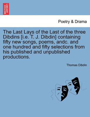 Book cover for The Last Lays of the Last of the Three Dibdins [I.E. T. J. Dibdin] Containing Fifty New Songs, Poems, Andc. and One Hundred and Fifty Selections from His Published and Unpublished Productions.