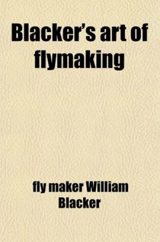 Cover of Blacker's Art of Flymaking; &C, Comprising Angling, & Dyeing of Colours, with Engravings of Salmon & Trout Flies, Showing the Process of the Gentle Craft as Taught in the Pages. with Descriptions of Flies for the Season of the Year, as They Come Out on the