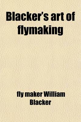 Book cover for Blacker's Art of Flymaking; &C, Comprising Angling, & Dyeing of Colours, with Engravings of Salmon & Trout Flies, Showing the Process of the Gentle Craft as Taught in the Pages. with Descriptions of Flies for the Season of the Year, as They Come Out on the
