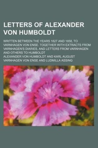 Cover of Letters of Alexander Von Humboldt; Written Between the Years 1827 and 1858, to Varnhagen Von Ense. Together with Extracts from Varnhagen's Diaries, and Letters from Varnhagen and Others to Humboldt