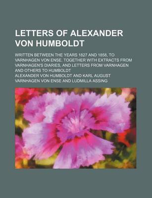 Book cover for Letters of Alexander Von Humboldt; Written Between the Years 1827 and 1858, to Varnhagen Von Ense. Together with Extracts from Varnhagen's Diaries, and Letters from Varnhagen and Others to Humboldt