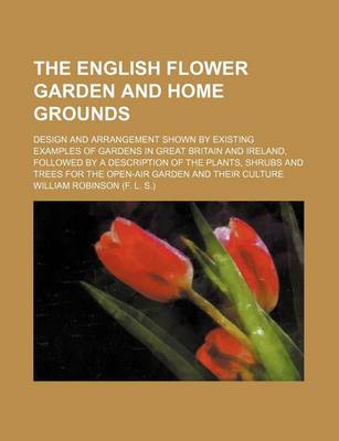 Book cover for The English Flower Garden and Home Grounds; Design and Arrangement Shown by Existing Examples of Gardens in Great Britain and Ireland, Followed by a Description of the Plants, Shrubs and Trees for the Open-Air Garden and Their Culture