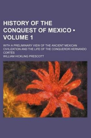 Cover of History of the Conquest of Mexico (Volume 1); With a Preliminary View of the Ancient Mexican Civilization and the Life of the Conqueror Hernando Corte