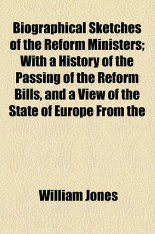 Cover of Biographical Sketches of the Reform Ministers; With a History of the Passing of the Reform Bills, and a View of the State of Europe from the