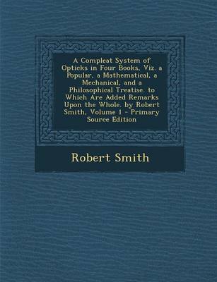 Book cover for A Compleat System of Opticks in Four Books, Viz. a Popular, a Mathematical, a Mechanical, and a Philosophical Treatise. to Which Are Added Remarks Upon the Whole. by Robert Smith, Volume 1