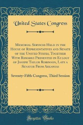 Cover of Memorial Services Held in the House of Representatives and Senate of the United States, Together With Remarks Presented in Eulogy of Joseph Taylor Robinson, Late a Senator From Arkansas: Seventy-Fifth Congress, Third Session (Classic Reprint)