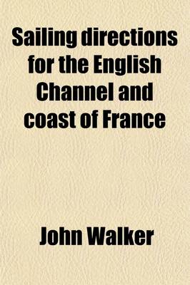 Book cover for Sailing Directions for the English Channel and Coast of France; With an Accurate Description of the Coasts of England, South of Ireland, and Channel Islands, by J. and A. Walker