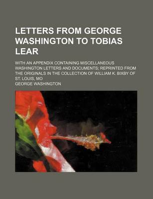 Book cover for Letters from George Washington to Tobias Lear; With an Appendix Containing Miscellaneous Washington Letters and Documents Reprinted from the Originals in the Collection of William K. Bixby of St. Louis, Mo