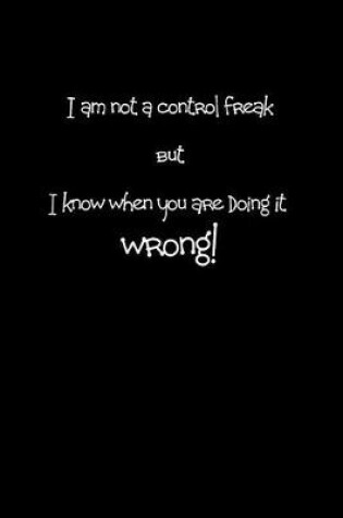 Cover of I am not a control freak but I know when you are doing it wrong!