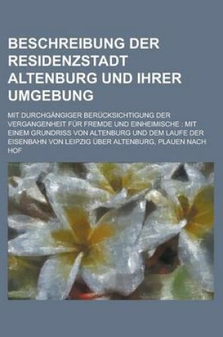 Cover of Beschreibung Der Residenzstadt Altenburg Und Ihrer Umgebung; Mit Durchgangiger Berucksichtigung Der Vergangenheit Fur Fremde Und Einheimische