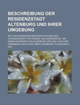 Book cover for Beschreibung Der Residenzstadt Altenburg Und Ihrer Umgebung; Mit Durchgangiger Berucksichtigung Der Vergangenheit Fur Fremde Und Einheimische