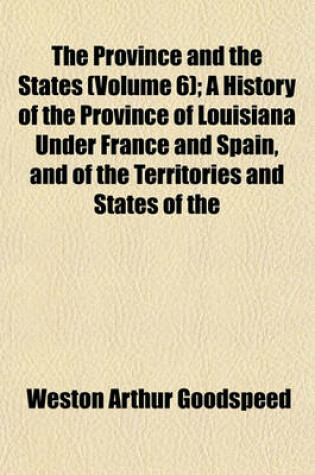 Cover of The Province and the States (Volume 6); A History of the Province of Louisiana Under France and Spain, and of the Territories and States of the United States Formed Therefrom