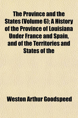 Book cover for The Province and the States (Volume 6); A History of the Province of Louisiana Under France and Spain, and of the Territories and States of the United States Formed Therefrom