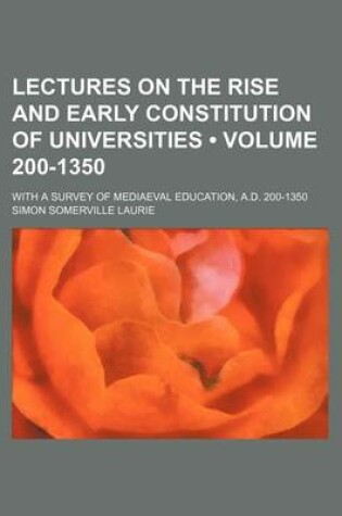 Cover of Lectures on the Rise and Early Constitution of Universities (Volume 200-1350); With a Survey of Mediaeval Education, A.D. 200-1350