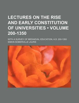 Book cover for Lectures on the Rise and Early Constitution of Universities (Volume 200-1350); With a Survey of Mediaeval Education, A.D. 200-1350