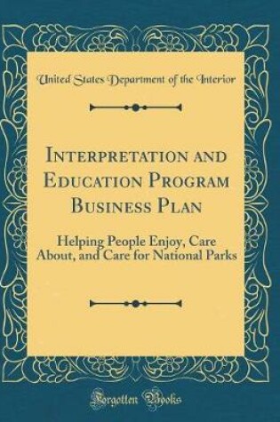 Cover of Interpretation and Education Program Business Plan: Helping People Enjoy, Care About, and Care for National Parks (Classic Reprint)