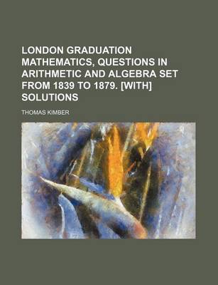 Book cover for London Graduation Mathematics, Questions in Arithmetic and Algebra Set from 1839 to 1879. [With] Solutions