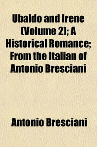 Cover of Ubaldo and Irene (Volume 2); A Historical Romance; From the Italian of Antonio Bresciani