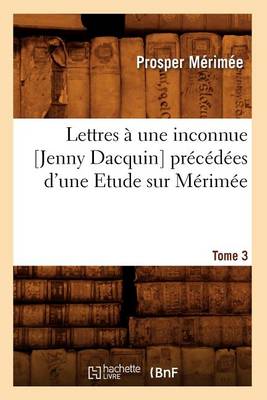 Cover of Lettres A Une Inconnue [Jenny Dacquin]. Precedees d'Une Etude Sur Merimee. Tome 3 (Ed.18..)