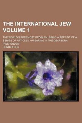 Cover of The International Jew Volume 1; The World's Foremost Problem, Being a Reprint of a Series of Articles Appearing in the Dearborn Independent