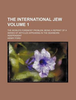 Book cover for The International Jew Volume 1; The World's Foremost Problem, Being a Reprint of a Series of Articles Appearing in the Dearborn Independent