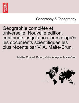 Book cover for Géographie complète et universelle. Nouvelle édition, continuée jusqu'à nos jours d'après les documents scientifiques les plus récents par V. A. Malte-Brun.