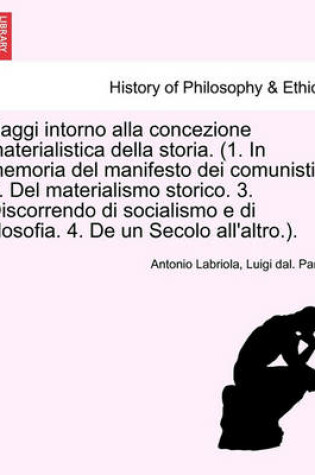 Cover of Saggi Intorno Alla Concezione Materialistica Della Storia. (1. in Memoria del Manifesto Dei Comunisti. 2. del Materialismo Storico. 3. Discorrendo Di Socialismo E Di Filosofia. 4. de Un Secolo All'altro.). Seconda Edizione