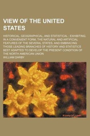 Cover of View of the United States (Volume 1); Historical, Geographical, and Statistical Exhibiting, in a Convenient Form, the Natural and Artificial Features of the Several States, and Embracing Those Leading Branches of History and Statistics Best Adapted to Deve