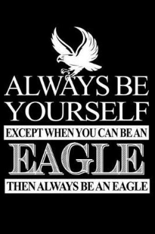Cover of Always Be Yourself Except When You Can Be An Eagle Then Always Be An Eagle