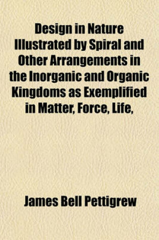 Cover of Design in Nature Illustrated by Spiral and Other Arrangements in the Inorganic and Organic Kingdoms as Exemplified in Matter, Force, Life,