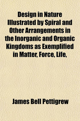 Book cover for Design in Nature Illustrated by Spiral and Other Arrangements in the Inorganic and Organic Kingdoms as Exemplified in Matter, Force, Life,