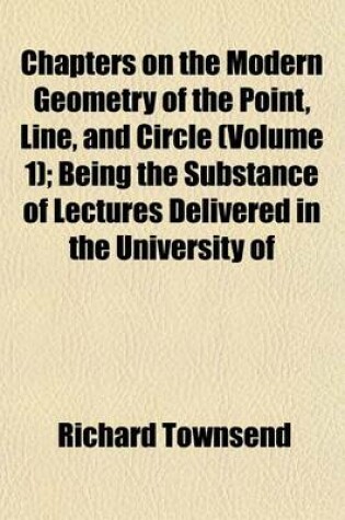 Cover of Chapters on the Modern Geometry of the Point, Line, and Circle (Volume 1); Being the Substance of Lectures Delivered in the University of