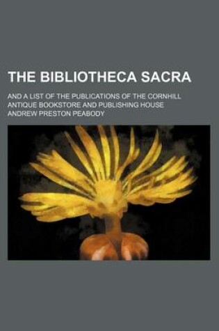 Cover of The Bibliotheca Sacra; And a List of the Publications of the Cornhill Antique Bookstore and Publishing House