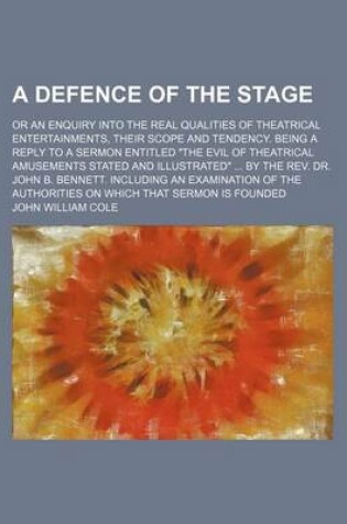 Cover of A Defence of the Stage; Or an Enquiry Into the Real Qualities of Theatrical Entertainments, Their Scope and Tendency. Being a Reply to a Sermon Entitled "The Evil of Theatrical Amusements Stated and Illustrated" by the REV. Dr. John B. Bennett. Including