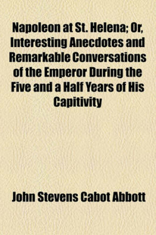 Cover of Napoleon at St. Helena; Or, Interesting Anecdotes and Remarkable Conversations of the Emperor During the Five and a Half Years of His Capitivity