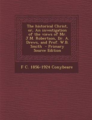 Book cover for The Historical Christ, Or, an Investigation of the Views of Mr. J.M. Robertson, Dr. A. Drews, and Prof. W.B. Smith - Primary Source Edition