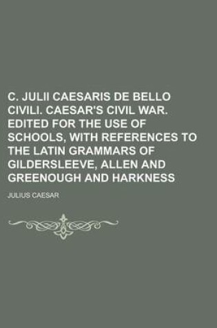 Cover of C. Julii Caesaris de Bello Civili. Caesar's Civil War. Edited for the Use of Schools, with References to the Latin Grammars of Gildersleeve, Allen and Greenough and Harkness