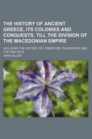 Cover of The History of Ancient Greece, Its Colonies and Conquests, Till the Division of the Macedonian Empire; Including the History of Literature, Philosophy, and the Fine Arts