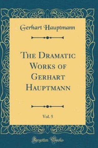 Cover of The Dramatic Works of Gerhart Hauptmann, Vol. 5 (Classic Reprint)