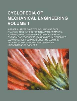 Book cover for Cyclopedia of Mechanical Engineering Volume 1; A General Reference Work on Machine Shop Practice, Tool Making, Forging, Pattern Making, Foundry, Work, Metallurgy, Steam Boilers and Engines, Gas Producers, Gas Engines, Automobiles, Elevators, Refrigeration,