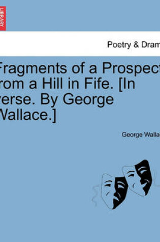 Cover of Fragments of a Prospect from a Hill in Fife. [in Verse. by George Wallace.]