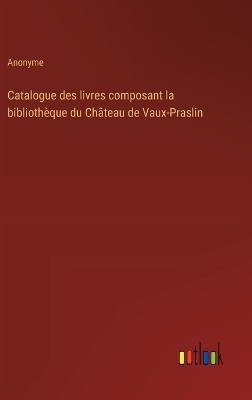 Book cover for Catalogue des livres composant la bibliothèque du Château de Vaux-Praslin