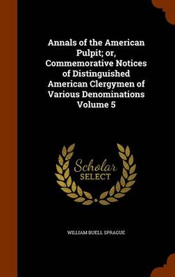 Book cover for Annals of the American Pulpit; Or, Commemorative Notices of Distinguished American Clergymen of Various Denominations Volume 5